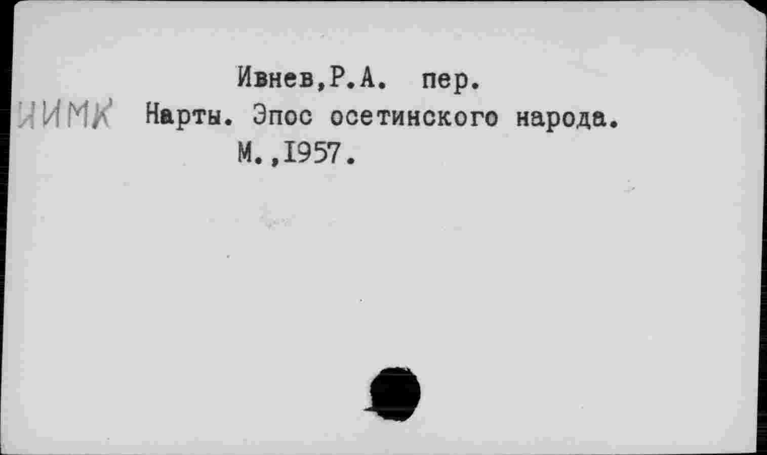 ﻿Ивнев.Р.А. пер.
. Нарты. Эпос осетинского народа. М. ,1957.